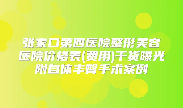 张家口第四医院整形美容医院价格表(费用)干货曝光附自体丰臀手术案例