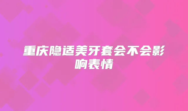重庆隐适美牙套会不会影响表情