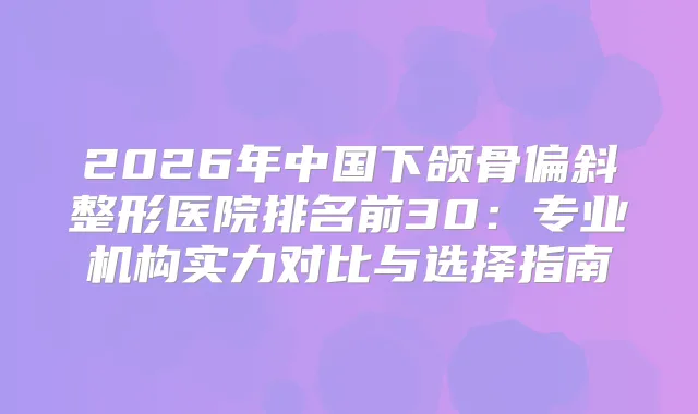 2026年中国下颌骨偏斜整形医院排名前30：专业机构实力对比与选择指南
