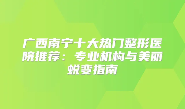 广西南宁十大热门整形医院推荐:专业机构与美丽蜕变指南