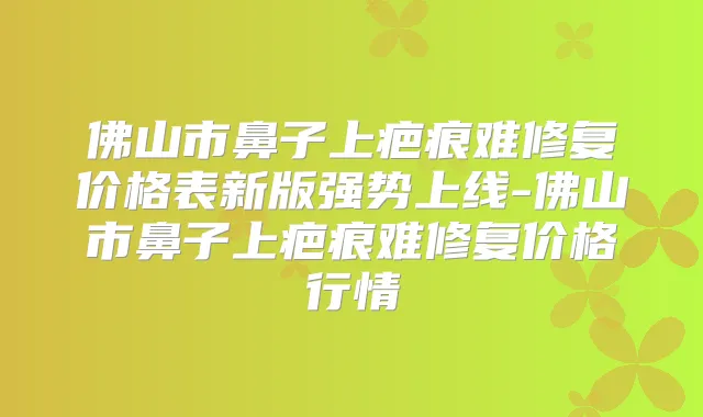 佛山市鼻子上疤痕难修复价格表新版强势上线-佛山市鼻子上疤痕难修复价格行情