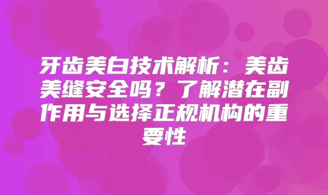 牙齿美白技术解析：美齿美缝安全吗？了解潜在副作用与选择正规机构的重要性