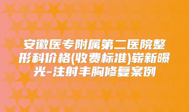 安徽医专附属第二医院整形科价格(收费标准)崭新曝光-注射丰胸修复案例