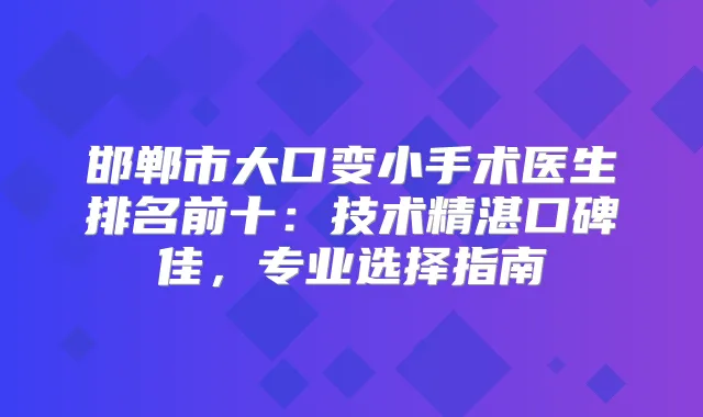 邯郸市大口变小手术医生排名前十：技术精湛口碑佳，专业选择指南