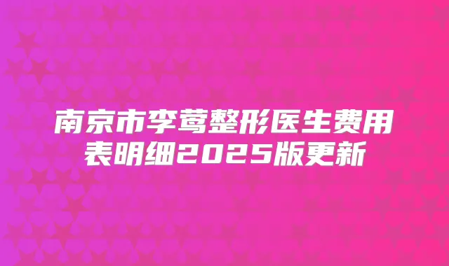 南京市李莺整形医生费用表明细2025版更新