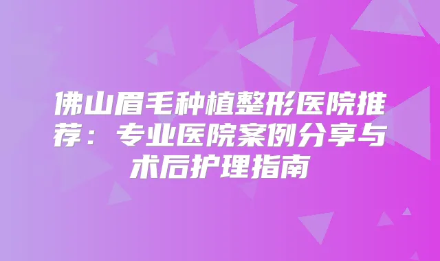 佛山眉毛种植整形医院推荐：专业医院案例分享与术后护理指南