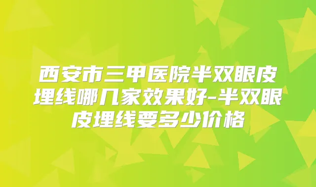 西安市三甲医院半双眼皮埋线哪几家效果好-半双眼皮埋线要多少价格