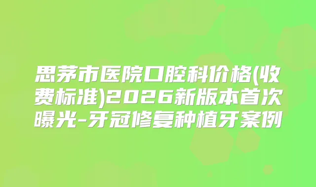 思茅市医院口腔科价格(收费标准)2026新版本曝光-牙冠修复种植牙案例