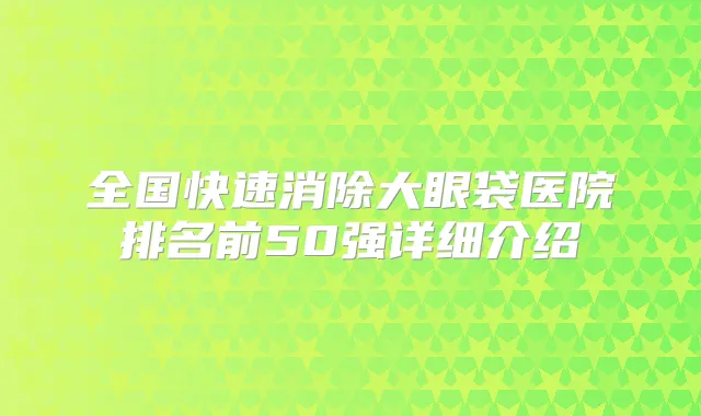 全国快速消除大眼袋医院排名前50强详细介绍