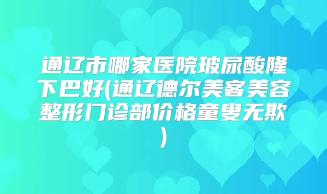 通辽市哪家医院玻尿酸隆下巴好(通辽德尔美客美容整形门诊部价格童叟无欺)