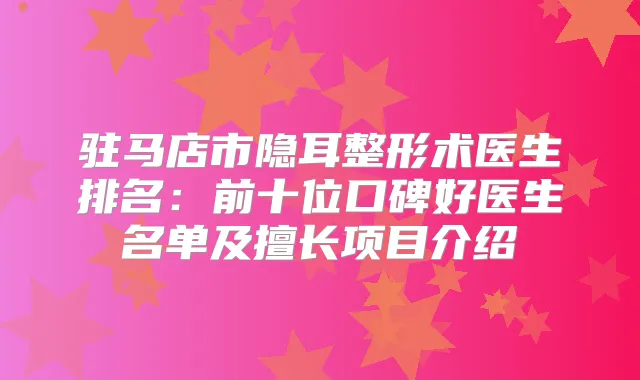 驻马店市隐耳整形术医生排名：前十位口碑好医生名单及擅长项目介绍