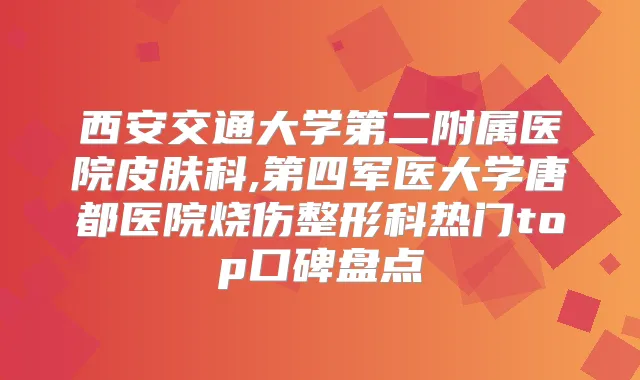 西安交通大学第二附属医院皮肤科,第四军医大学唐都医院烧伤整形科热门top口碑盘点