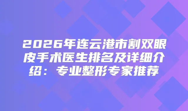 2026年连云港市割双眼皮手术医生排名及详细介绍：专业整形专家推荐