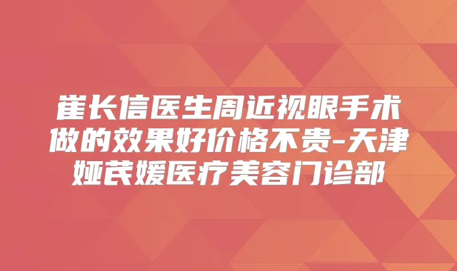 崔长信医生周近视眼手术做的效果好价格不贵-天津娅芪媛医疗美容门诊部