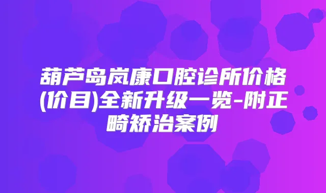 葫芦岛岚康口腔诊所价格(价目)全新升级一览-附正畸矫治案例