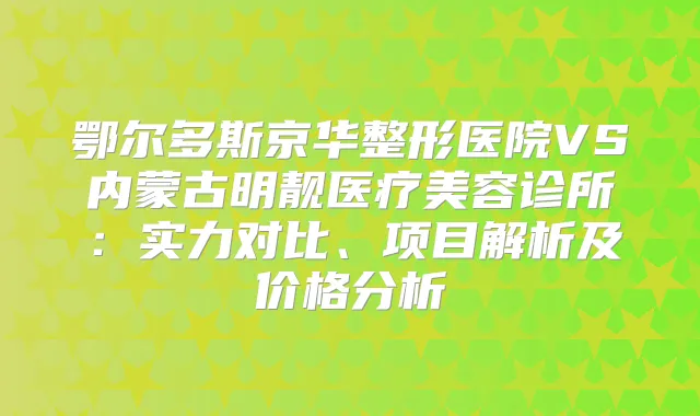 鄂尔多斯京华整形医院VS内蒙古明靓医疗美容诊所：实力对比、项目解析及价格分析