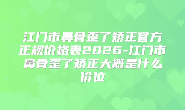 江门市鼻骨歪了矫正官方正规价格表2026-江门市鼻骨歪了矫正大概是什么价位