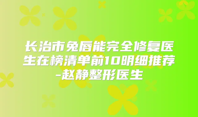 长治市兔唇能完全修复医生在榜清单前10明细推荐-赵静整形医生