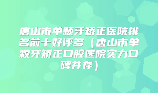 唐山市单颗牙矫正医院排名前十好评多(唐山市单颗牙矫正口腔医院实力口碑并存)