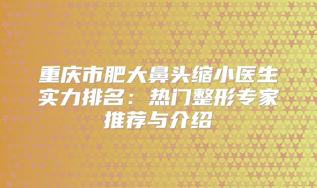 重庆市肥大鼻头缩小医生实力排名：热门整形专家推荐与介绍