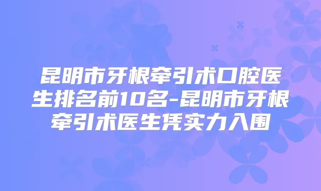昆明市牙根牵引术口腔医生排名前10名-昆明市牙根牵引术医生凭实力入围