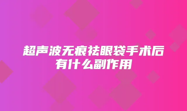 超声波无痕祛眼袋手术后有什么副作用