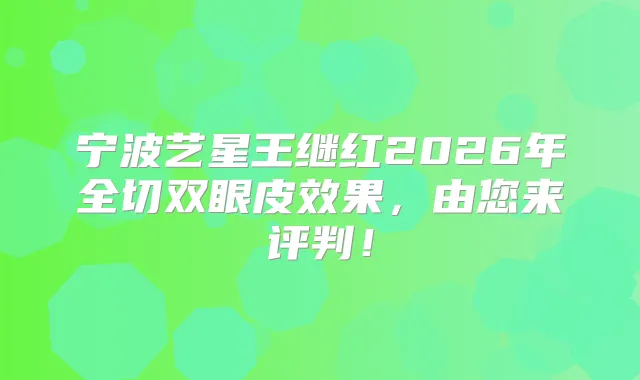 宁波艺星王继红2026年全切双眼皮效果，由您来评判！