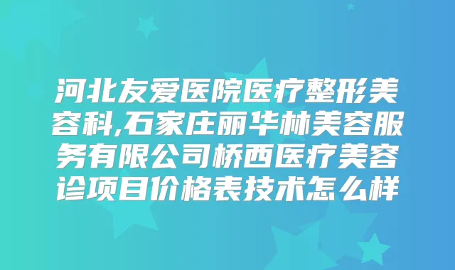 河北友爱医院医疗整形美容科,石家庄丽华林美容服务有限公司桥西医疗美容诊项目价格表技术怎么样