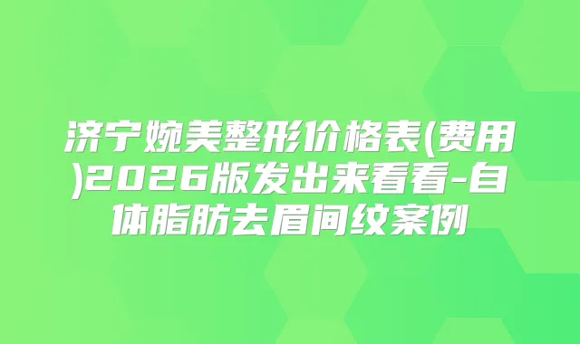 济宁婉美整形价格表(费用)2026版发出来看看-自体脂肪去眉间纹案例