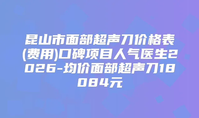 昆山市面部超声刀价格表(费用)口碑项目人气医生2026-均价面部超声刀18084元