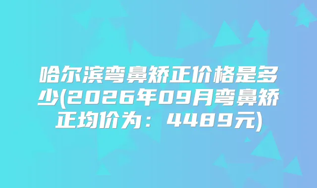 哈尔滨弯鼻矫正价格是多少(2026年09月弯鼻矫正均价为：4489元)
