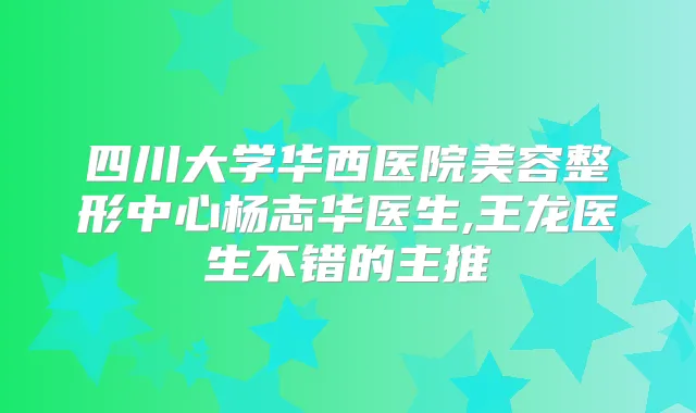 四川大学华西医院美容整形中心杨志华医生,王龙医生不错的主推