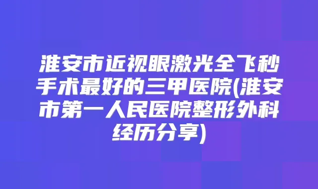 淮安市近视眼激光全飞秒手术好的三甲医院(淮安市第一人民医院整形外科经历分享)