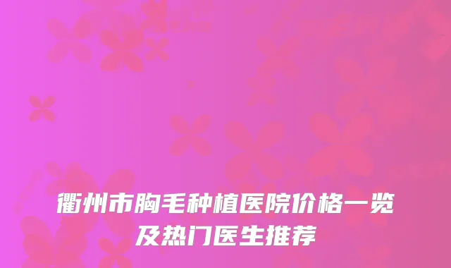 衢州市胸毛种植医院价格一览及热门医生推荐