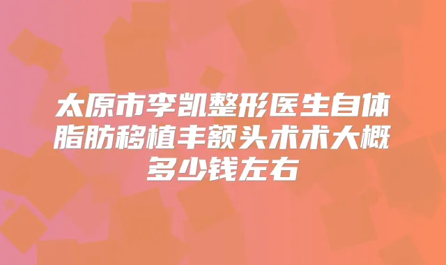 太原市李凯整形医生自体脂肪移植丰额头术术大概多少钱左右