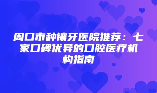 周口市种镶牙医院推荐：七家口碑优异的口腔医疗机构指南