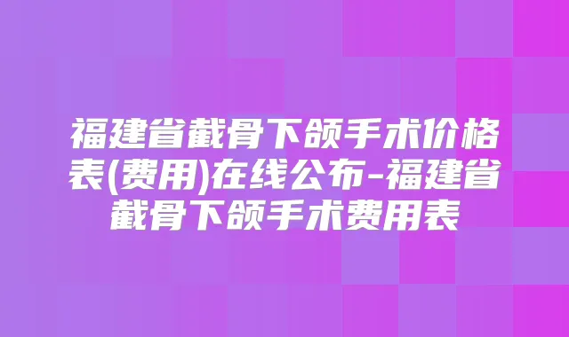 福建省截骨下颌手术价格表(费用)在线公布-福建省截骨下颌手术费用表