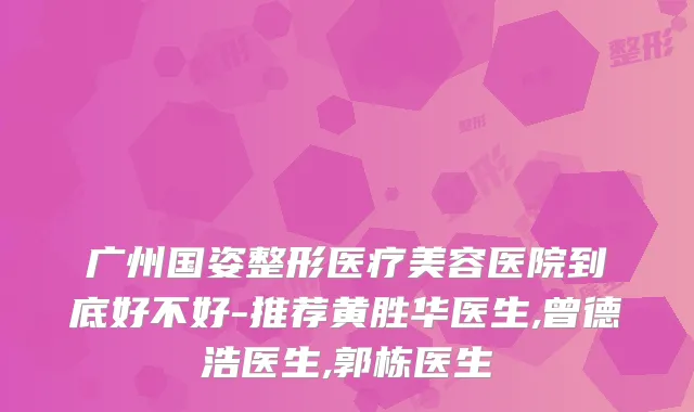 广州国姿整形医疗美容医院到底好不好-推荐黄胜华医生,曾德浩医生,郭栋医生