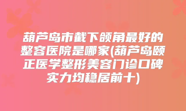 葫芦岛市截下颌角好的整容医院是哪家(葫芦岛颐正医学整形美容门诊口碑实力均稳居前十)