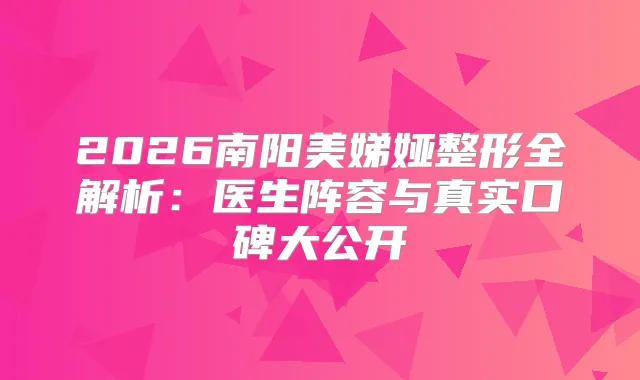 2026南阳美娣娅整形全解析:医生阵容与真实口碑大公开