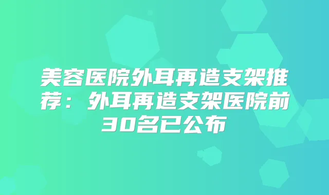 美容医院外耳再造支架推荐:外耳再造支架医院前30名已公布