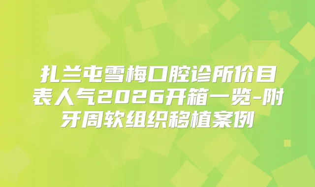 扎兰屯雪梅口腔诊所价目表人气2026开箱一览-附牙周软组织移植案例