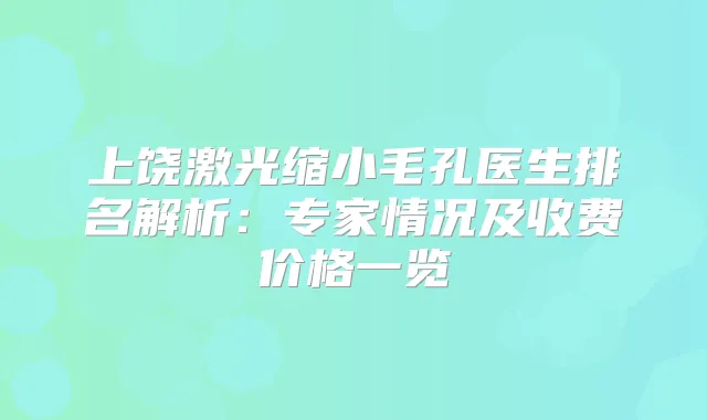 上饶激光缩小毛孔医生排名解析：专家情况及收费价格一览