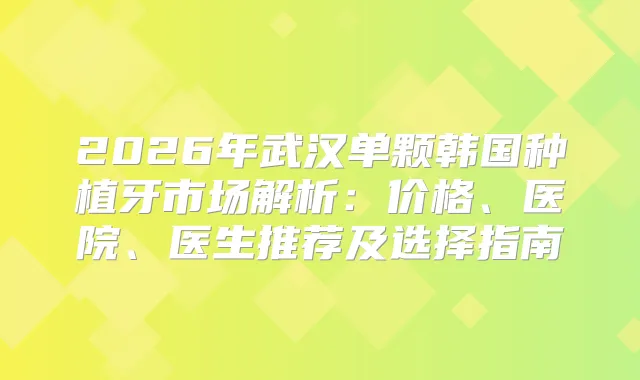2026年武汉单颗韩国种植牙市场解析:价格、医院、医生推荐及选择指南