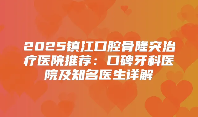 2025镇江口腔骨隆突医院推荐：口碑牙科医院及知名医生详解