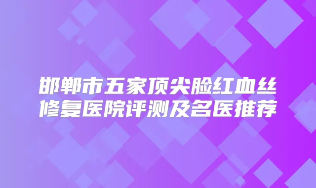 邯郸市五家脸红血丝修复医院评测及名医推荐