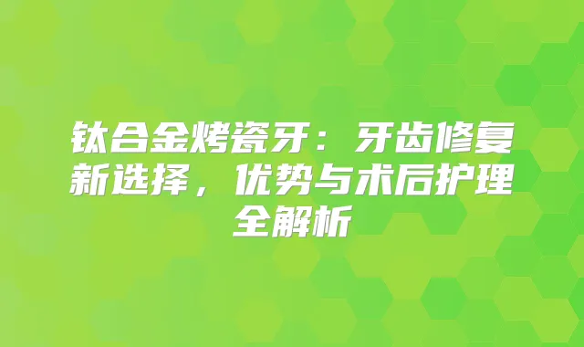 钛合金烤瓷牙：牙齿修复新选择，优势与术后护理全解析