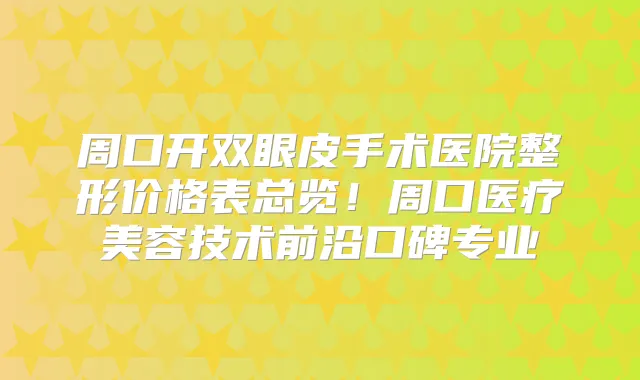 周口开双眼皮手术医院整形价格表总览！周口医疗美容技术前沿口碑专业