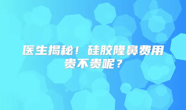 医生揭秘！硅胶隆鼻费用贵不贵呢？