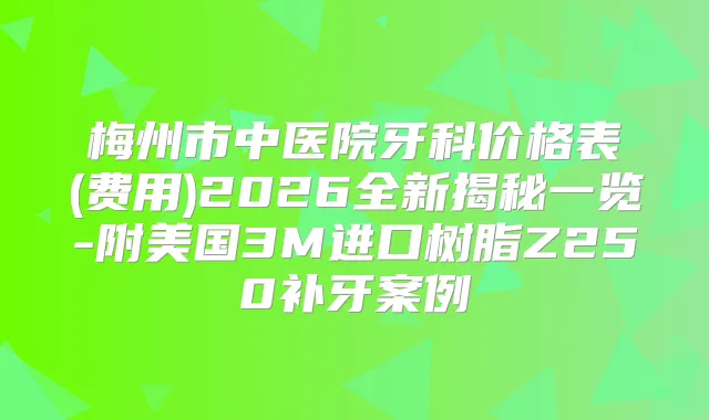 梅州市中医院牙科价格表(费用)2026全新揭秘一览-附美国3M进口树脂Z250补牙案例
